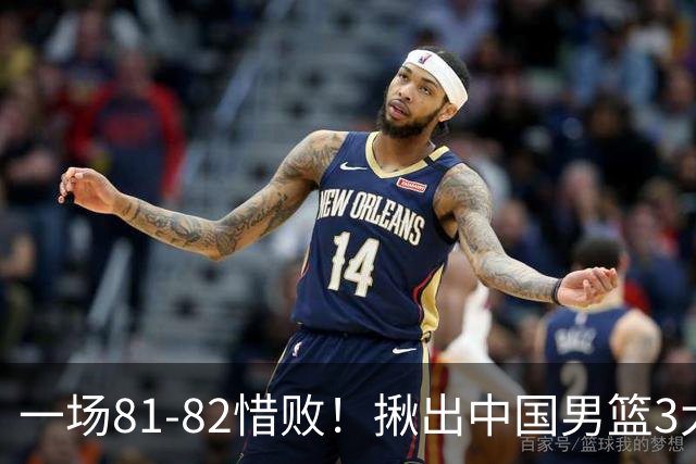 一场81-82惜败！揪出中国男篮3大“罪人” 表现拉胯+关键时刻掉链