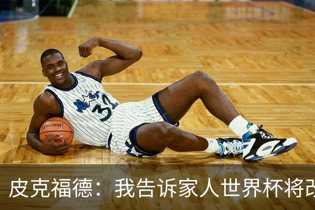 皮克福德：我告诉家人世界杯将改变人生 如果有需要愿意罚点球